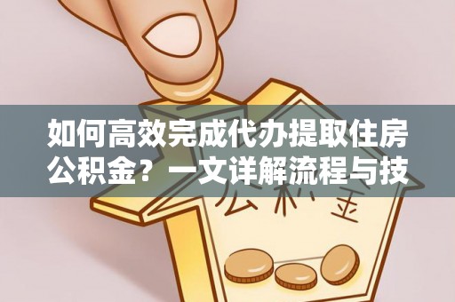 曲沃如何高效完成代办提取住房公积金？一文详解流程与技巧
