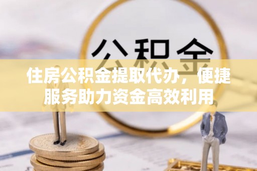 曲沃住房公积金提取代办，便捷服务助力资金高效利用