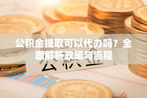 曲沃公积金提取可以代办吗？全面解析政策与流程