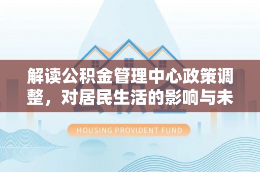 曲沃解读公积金管理中心政策调整，对居民生活的影响与未来展望