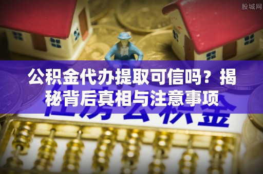 曲沃公积金代办提取可信吗？揭秘背后真相与注意事项