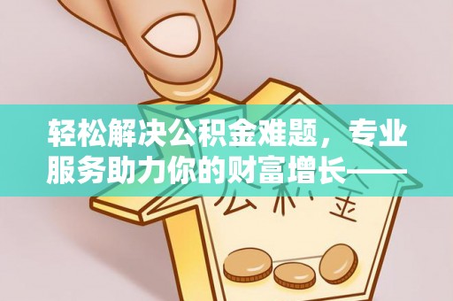 曲沃轻松解决公积金难题，专业服务助力你的财富增长——代办公积金提取