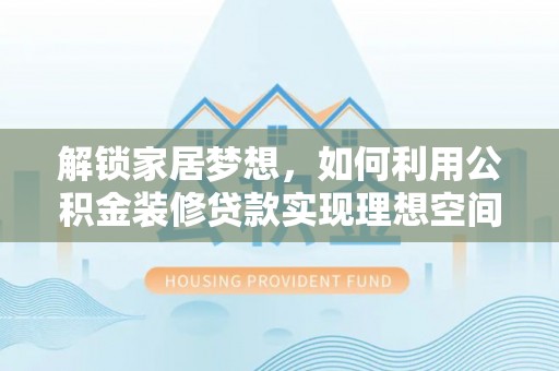 曲沃解锁家居梦想，如何利用公积金装修贷款实现理想空间