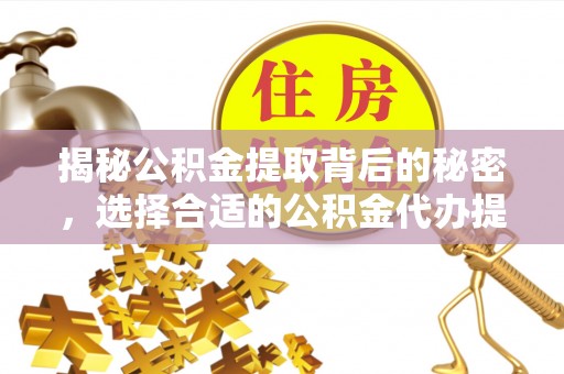 曲沃揭秘公积金提取背后的秘密，选择合适的公积金代办提取公司是关键