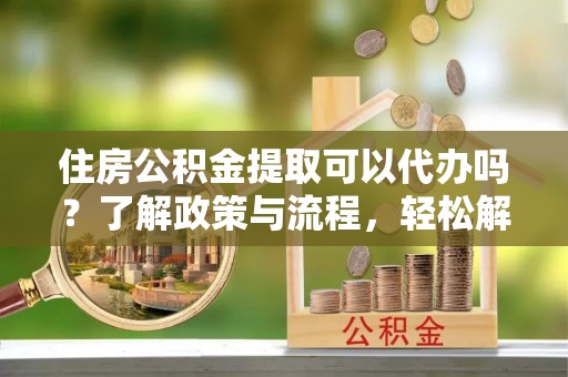 曲沃住房公积金提取可以代办吗？了解政策与流程，轻松解决你的疑问