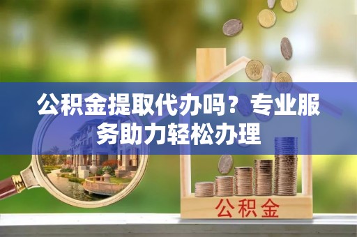 曲沃公积金提取代办吗？专业服务助力轻松办理