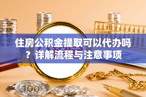 曲沃住房公积金提取可以代办吗？详解流程与注意事项
