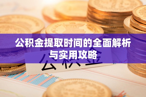 曲沃公积金提取时间的全面解析与实用攻略