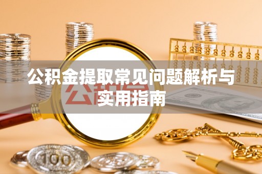 曲沃公积金提取常见问题解析与实用指南