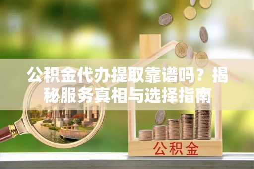 曲沃公积金代办提取靠谱吗？揭秘服务真相与选择指南