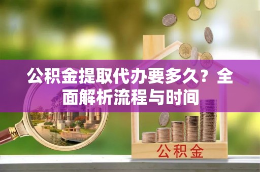 曲沃公积金提取代办要多久？全面解析流程与时间