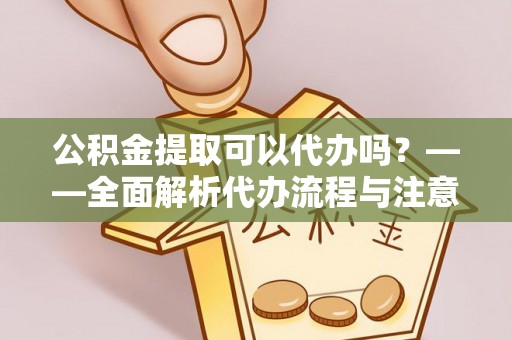 曲沃公积金提取可以代办吗？——全面解析代办流程与注意事项